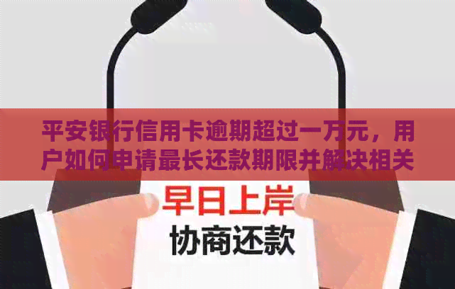 平安银行信用卡逾期超过一万元，用户如何申请最长还款期限并解决相关问题？