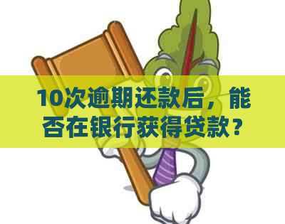 10次逾期还款后，能否在银行获得贷款？探讨信用修复与贷款批准的可能性