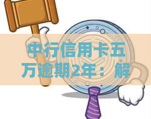 中行信用卡五万逾期2年：解决方法、影响与应对策略全面解析