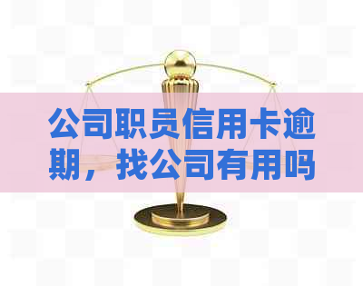 公司职员信用卡逾期，找公司有用吗？如何处理？公司是否有责任？