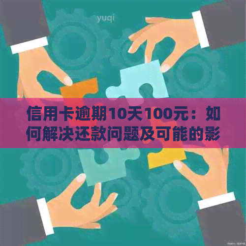 信用卡逾期10天100元：如何解决还款问题及可能的影响