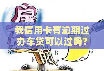 我信用卡有逾期过办车贷可以过吗？请提供更多信息以便更好地回答您的问题。