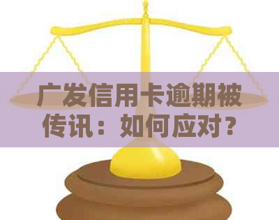 广发信用卡逾期被传讯：如何应对？解决方法全面解析及相关注意事项