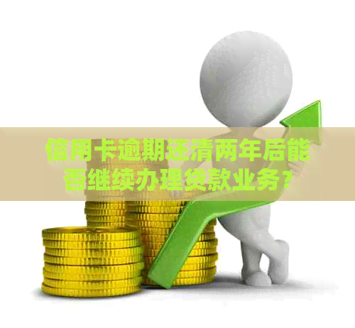 信用卡逾期还清两年后能否继续办理贷款业务？