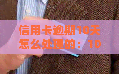 信用卡逾期10天怎么处理的：100元、40元、10元逾期应对策略