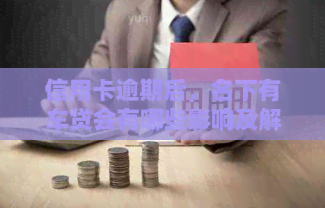 信用卡逾期后，名下有车贷会有哪些影响及解决方案？