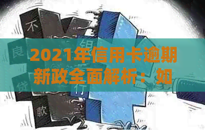 2021年信用卡逾期新政全面解析：如何避免逾期、处理方式及影响有哪些？