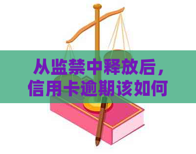 从监禁中释放后，信用卡逾期该如何处理？