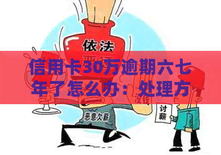 信用卡30万逾期六七年了怎么办：处理方案、利息计算、起诉时间与金额。