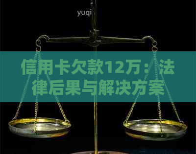 信用卡欠款12万：法律后果与解决方案详解