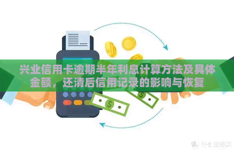 兴业信用卡逾期半年利息计算方法及具体金额，还清后信用记录的影响与恢复