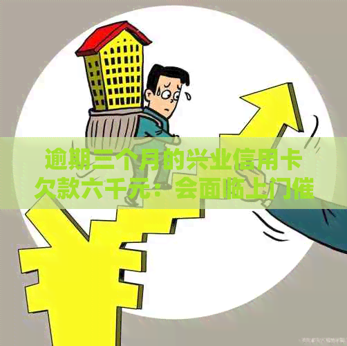 逾期三个月的兴业信用卡欠款六千元：会面临上门吗？