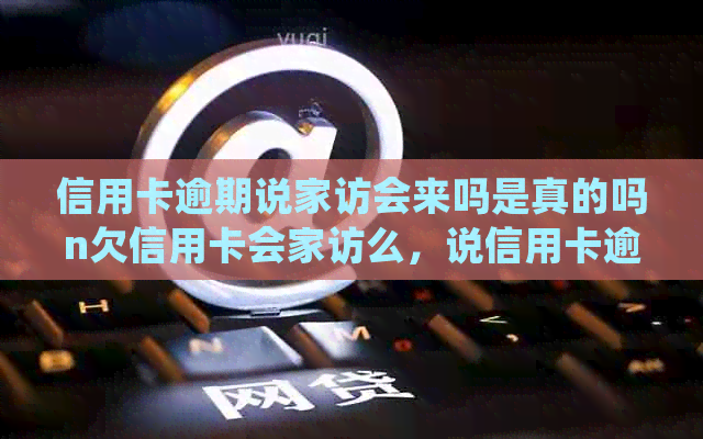 信用卡逾期说家访会来吗是真的吗n欠信用卡会家访么，说信用卡逾期找上门了