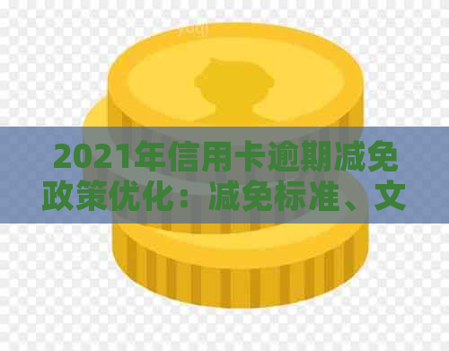 2021年信用卡逾期减免政策优化：减免标准、文件及具体政策详解