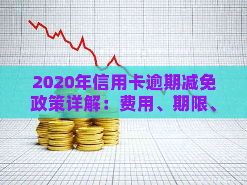 2020年信用卡逾期减免政策详解：费用、期限、申请条件及影响一网打尽