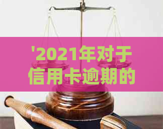 '2021年对于信用卡逾期的处理：政策规定与最新情况'-2020年关于信用卡逾期最新政策