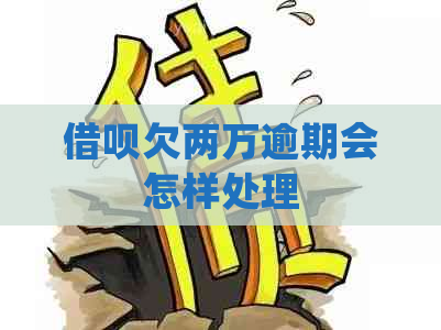 借呗欠两万逾期会怎样处理