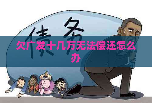 欠广发十几万无法偿还怎么办