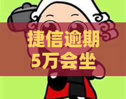 捷信逾期5万会坐牢吗