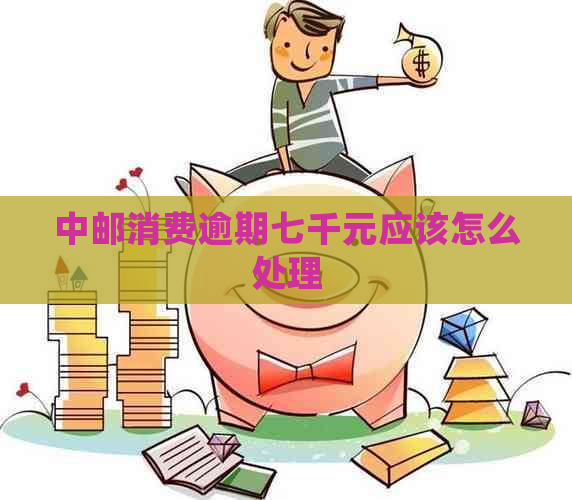 中邮消费逾期七千元应该怎么处理