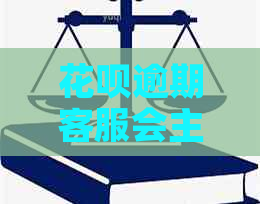 花呗逾期客服会主动协商吗