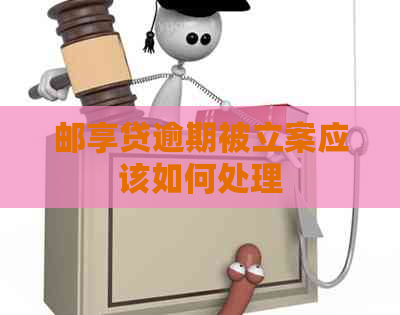 邮享贷逾期被立案应该如何处理