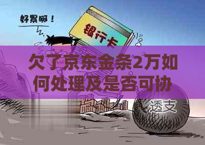 欠了京东金条2万如何处理及是否可协商还款