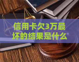 信用卡欠3万最坏的结果是什么