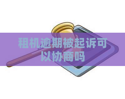 租机逾期被起诉可以协商吗