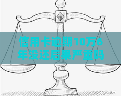 信用卡逾期10万6年没还后果严重吗