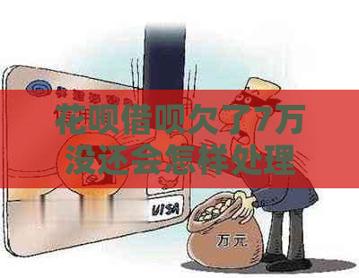 花呗借呗欠了7万没还会怎样处理