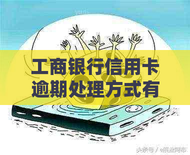 工商银行信用卡逾期处理方式有哪些-2021年工商银行信用卡逾期新政策