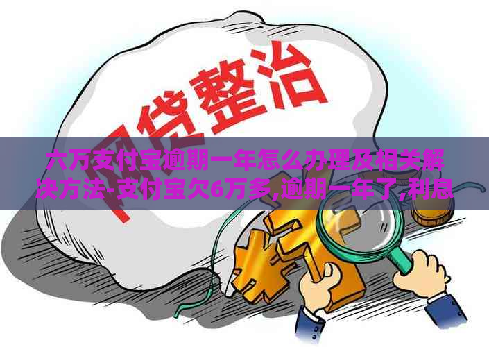 六万支付宝逾期一年怎么办理及相关解决方法-支付宝欠6万多,逾期一年了,利息是多少?