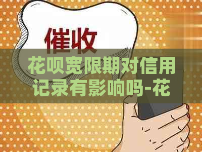 花呗宽限期对信用记录有影响吗-花呗宽限期对信用记录有影响吗知乎