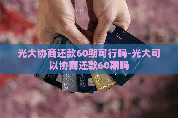 光大协商还款60期可行吗-光大可以协商还款60期吗