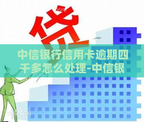 中信银行信用卡逾期四千多怎么处理-中信银行信用卡逾期四千多怎么处理的