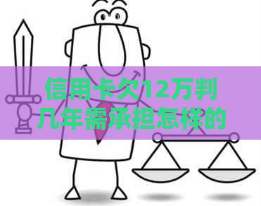 信用卡欠12万判几年需承担怎样的后果-信用卡欠12万判几年需承担怎样的后果呢