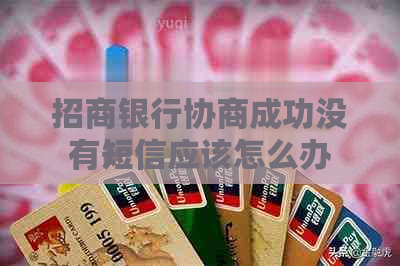 招商银行协商成功没有短信应该怎么办