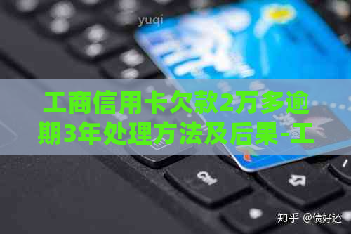 工商信用卡欠款2万多逾期3年处理方法及后果-工商信用卡2万逾期1年多了没还上怎么办