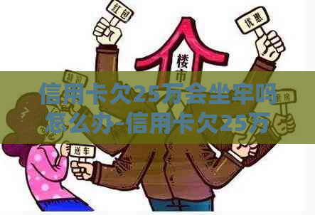 信用卡欠25万会坐牢吗怎么办-信用卡欠25万会坐牢吗怎么办呢