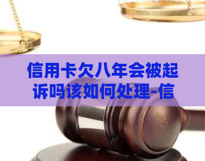 信用卡欠八年会被起诉吗该如何处理-信用卡欠八年会被起诉吗该如何处理呢