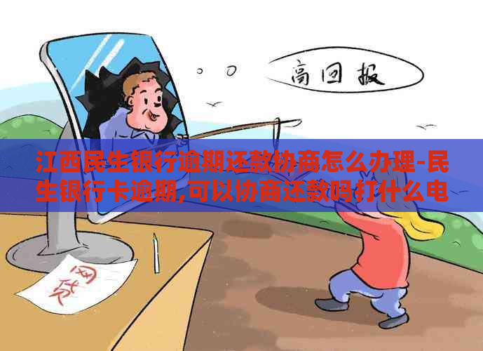 江西民生银行逾期还款协商怎么办理-民生银行卡逾期,可以协商还款吗打什么电话