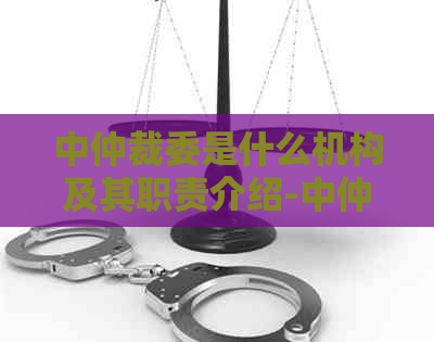 中仲裁委是什么机构及其职责介绍-中仲裁委是什么机构及其职责介绍图片