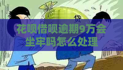 花呗借呗逾期9万会坐牢吗怎么处理