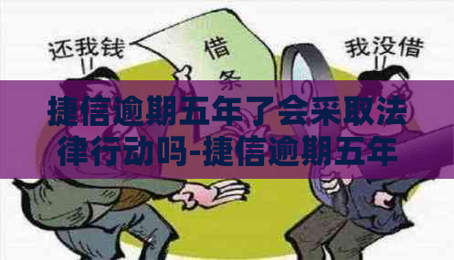 捷信逾期五年了会采取法律行动吗-捷信逾期五年了会采取法律行动吗知乎