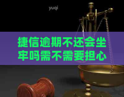 捷信逾期不还会坐牢吗需不需要担心-捷信逾期会被起诉吗?真还不上怎么办