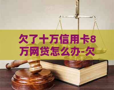 欠了十万信用卡8万网贷怎么办-欠了十万信用卡8万网贷怎么办呢