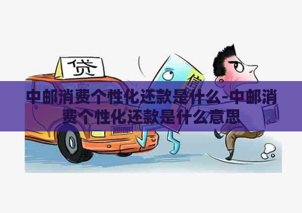 中邮消费个性化还款是什么-中邮消费个性化还款是什么意思