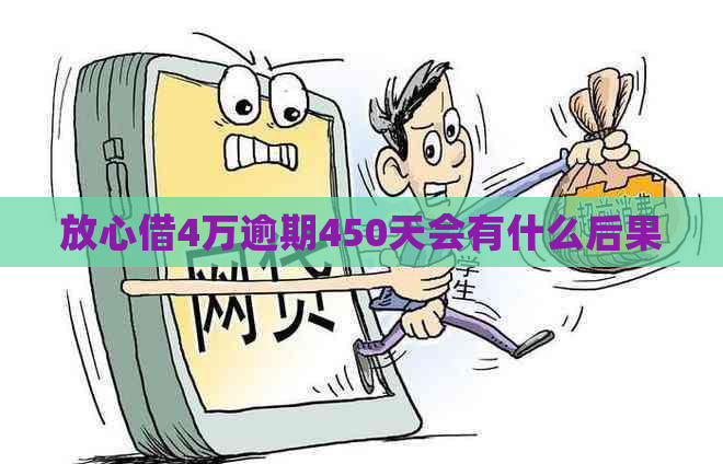 放心借4万逾期450天会有什么后果