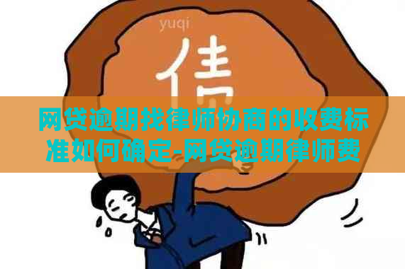 网贷逾期找律师协商的收费标准如何确定-网贷逾期律师费多少